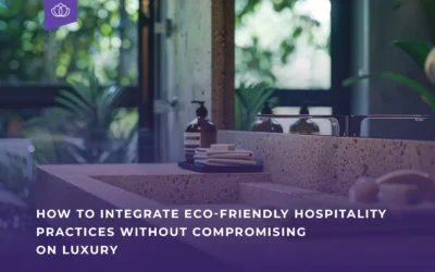 How to Integrate Eco-Friendly Hospitality Practices Without Compromising on Luxury